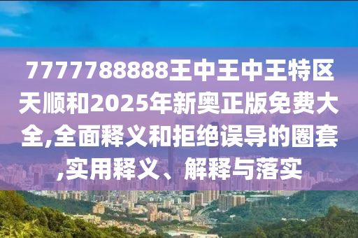 7777788888王中王中王特區天順和2025年新奧正版免費大全,全面釋義和拒絕誤導的圈套,實用釋義、解釋與落實